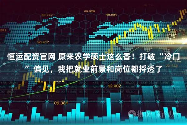 恒运配资官网 原来农学硕士这么香！打破 “冷门” 偏见，我把就业前景和岗位都捋透了