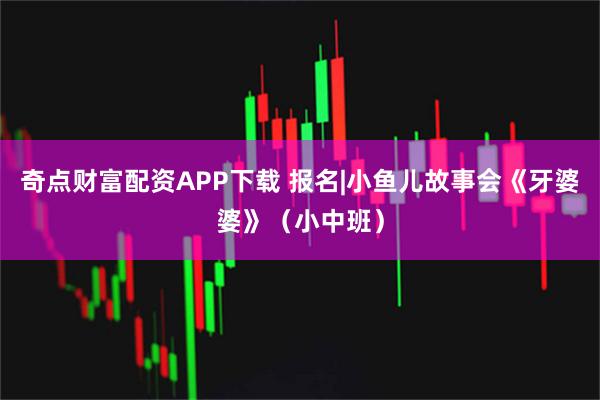 奇点财富配资APP下载 报名|小鱼儿故事会《牙婆婆》（小中班）