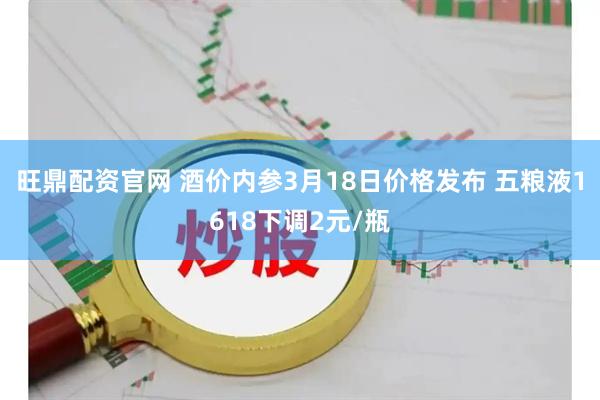 旺鼎配资官网 酒价内参3月18日价格发布 五粮液1618下调2元/瓶
