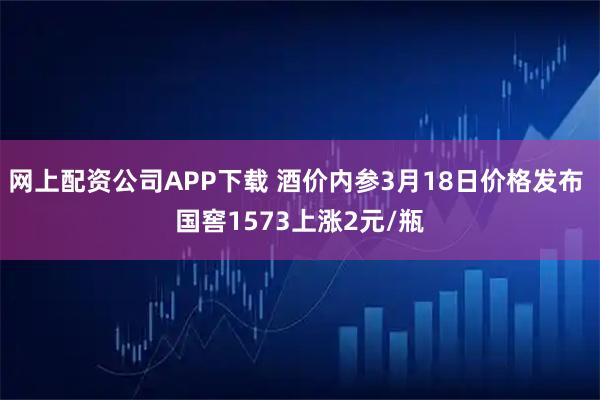 网上配资公司APP下载 酒价内参3月18日价格发布 国窖1573上涨2元/瓶