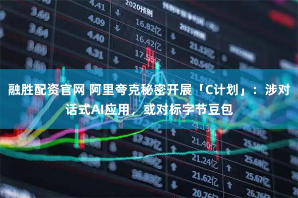 融胜配资官网 阿里夸克秘密开展「C计划」：涉对话式AI应用，或对标字节豆包