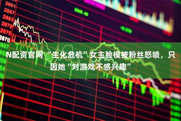 N配资官网 “生化危机”女主脸模被粉丝怒喷，只因她“对游戏不感兴趣”