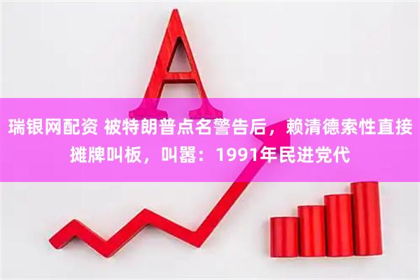 瑞银网配资 被特朗普点名警告后，赖清德索性直接摊牌叫板，叫嚣：1991年民进党代