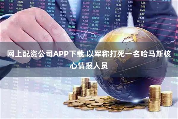 网上配资公司APP下载 以军称打死一名哈马斯核心情报人员
